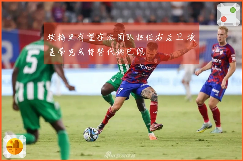 埃梅里有望在法国队担任右后卫 埃基蒂克或将替代姆巴佩