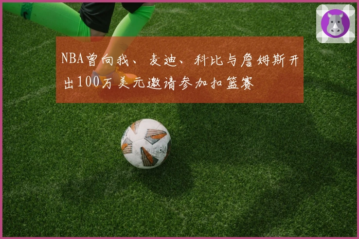NBA曾向我、麦迪、科比与詹姆斯开出100万美元邀请参加扣篮赛