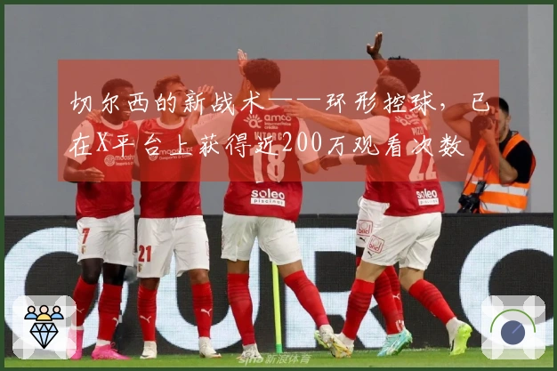 切尔西的新战术——环形控球，已在X平台上获得近200万观看次数