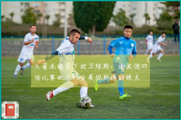 火箭未能签下控卫琼斯，谢泼德四场比赛砍下81分展现斯通的眼光