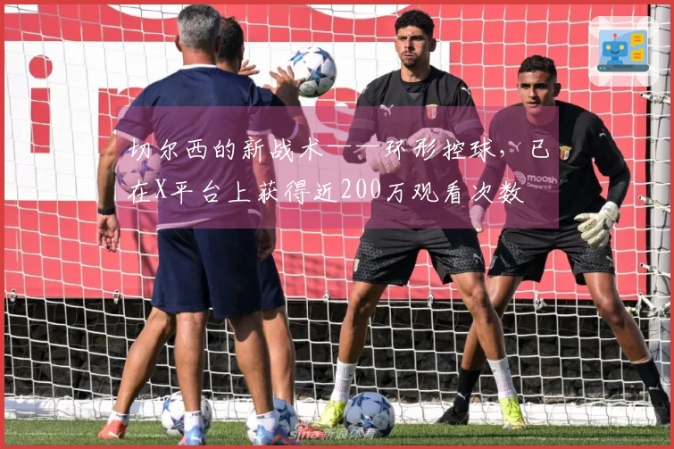 切尔西的新战术——环形控球，已在X平台上获得近200万观看次数