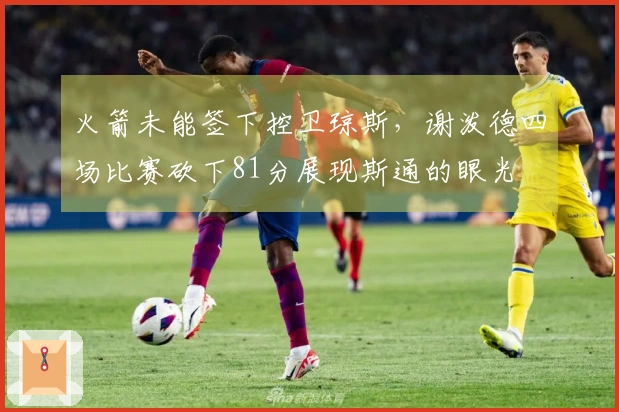 火箭未能签下控卫琼斯，谢泼德四场比赛砍下81分展现斯通的眼光