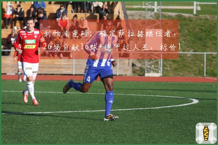 利物浦重磅：确定萨拉赫继任者，26场贡献16球+德甲过人王，标价1亿