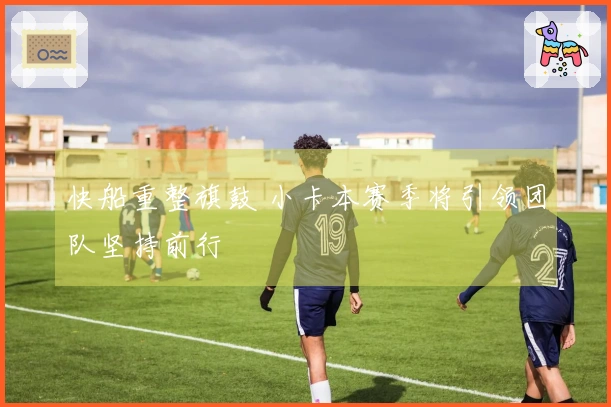 快船重整旗鼓 小卡本赛季将引领团队坚持前行