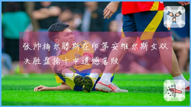 张帅梅尔滕斯在印第安维尔斯女双决胜盘抢十中遗憾落败