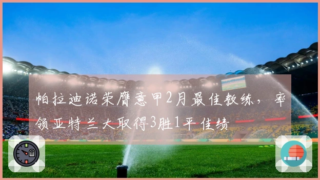 帕拉迪诺荣膺意甲2月最佳教练，率领亚特兰大取得3胜1平佳绩