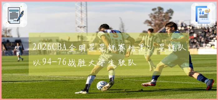 2026CBA全明星星锐赛结果：星锐队以94-76战胜大学生联队