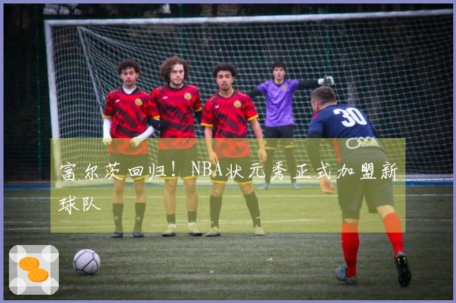 富尔茨回归！NBA状元秀正式加盟新球队