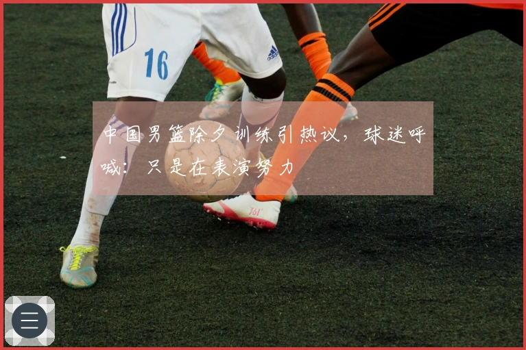 中国男篮除夕训练引热议，球迷呼喊：只是在表演努力