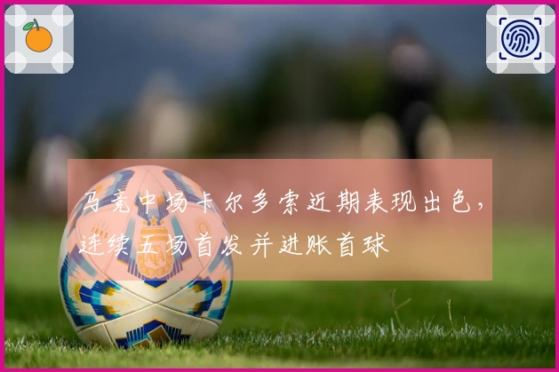马竞中场卡尔多索近期表现出色，连续五场首发并进账首球