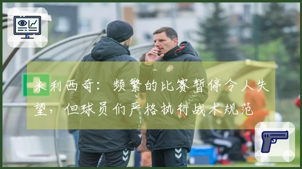 米利西奇：频繁的比赛暂停令人失望，但球员们严格执行战术规范