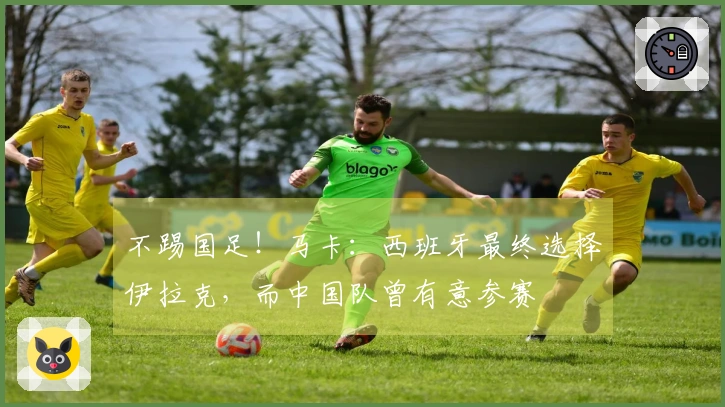 不踢国足！马卡：西班牙最终选择伊拉克，而中国队曾有意参赛