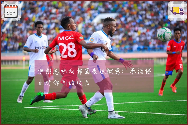 伊朗总统向邻国表达歉意：承诺停止对邻国的攻击