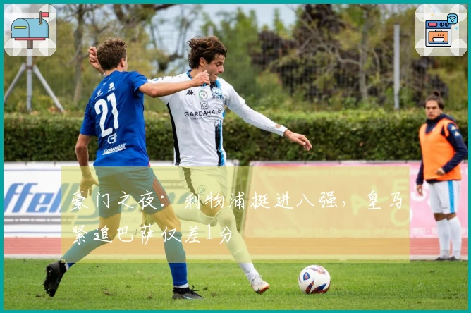 豪门之夜：利物浦挺进八强，皇马紧追巴萨仅差1分