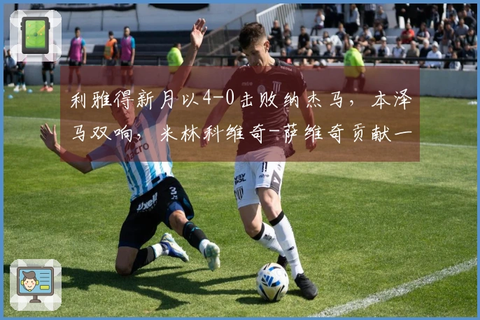 利雅得新月以4-0击败纳杰马，本泽马双响，米林科维奇-萨维奇贡献一传一射