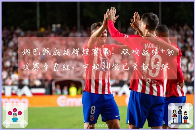 姆巴佩成就辉煌赛事！双响战绩+助攻赛季首红，中超30场已贡献15球