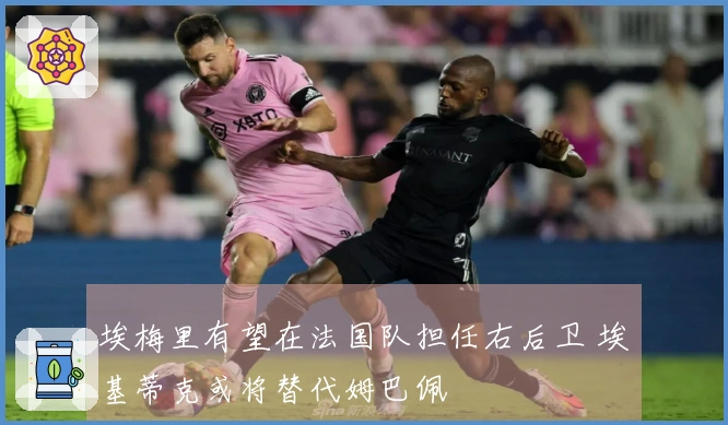 埃梅里有望在法国队担任右后卫 埃基蒂克或将替代姆巴佩