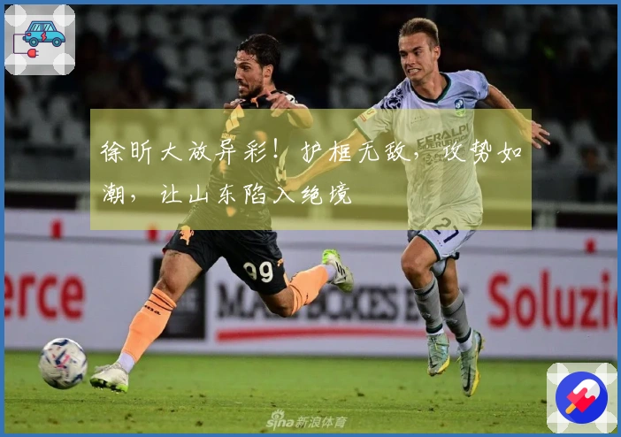 徐昕大放异彩！护框无敌，攻势如潮，让山东陷入绝境