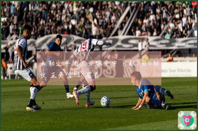 米勒上半场三分球全中 贡献9分6助攻 正负值+18居首