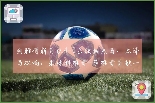 利雅得新月以4-0击败纳杰马，本泽马双响，米林科维奇-萨维奇贡献一传一射