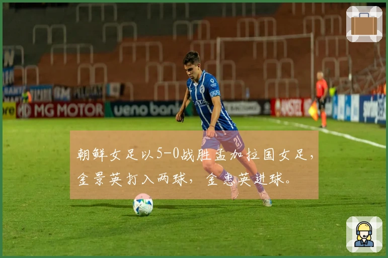朝鲜女足以5-0战胜孟加拉国女足，金景英打入两球，金惠英进球。