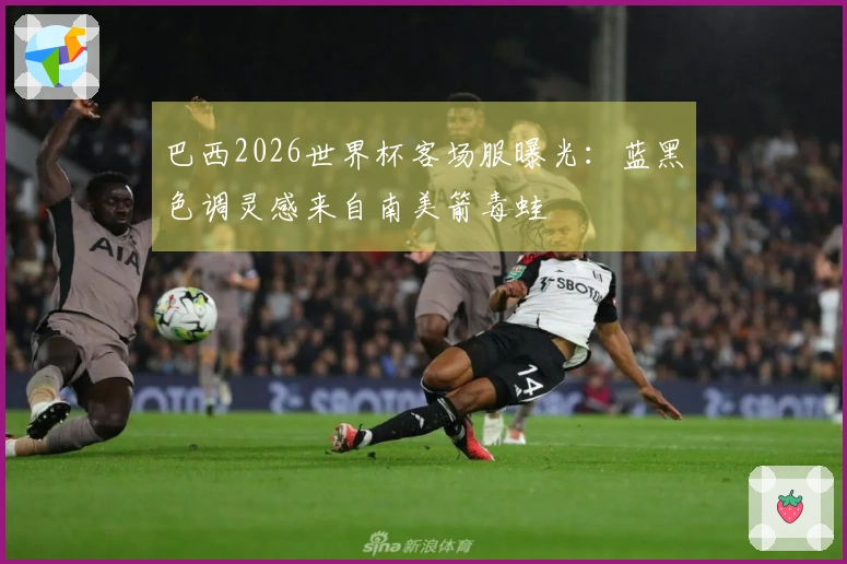 巴西2026世界杯客场服曝光：蓝黑色调灵感来自南美箭毒蛙