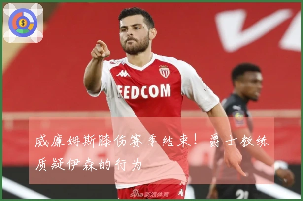 威廉姆斯膝伤赛季结束！爵士教练质疑伊森的行为