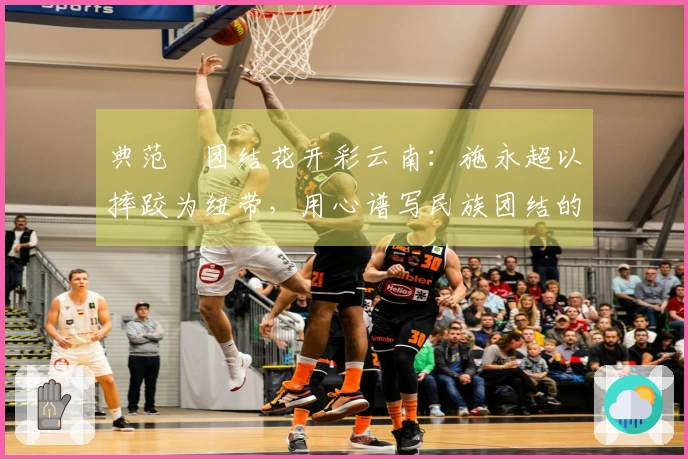 典范•团结花开彩云南:施永超以摔跤为纽带,用心谱写民族团结的和谐篇章