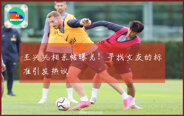 王兴兴相亲帖曝光！寻找女友的标准引发热议