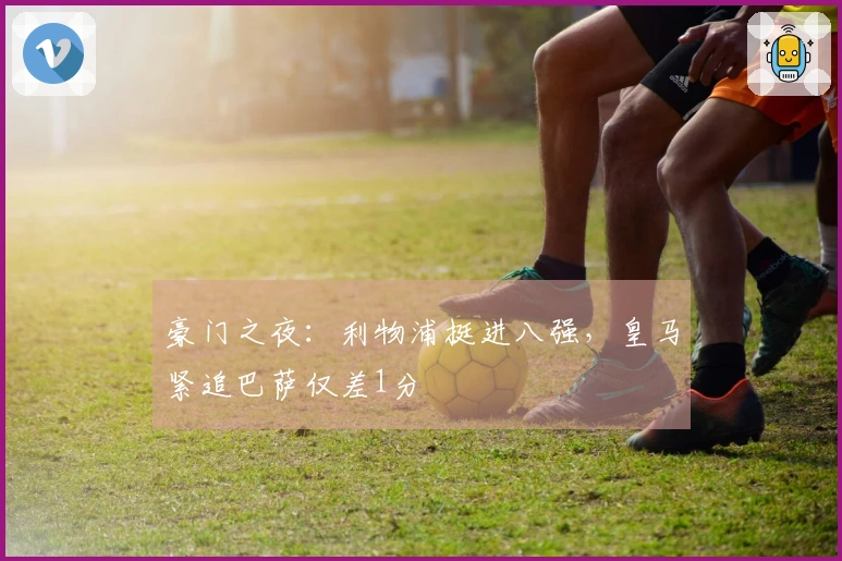 豪门之夜：利物浦挺进八强，皇马紧追巴萨仅差1分